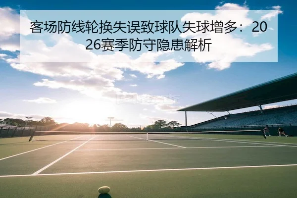 客场防线轮换失误致球队失球增多：2026赛季防守隐患解析